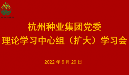 杭州種業(yè)集團黨委召開理論學習中心組（擴大）2022年第7次專題學習會